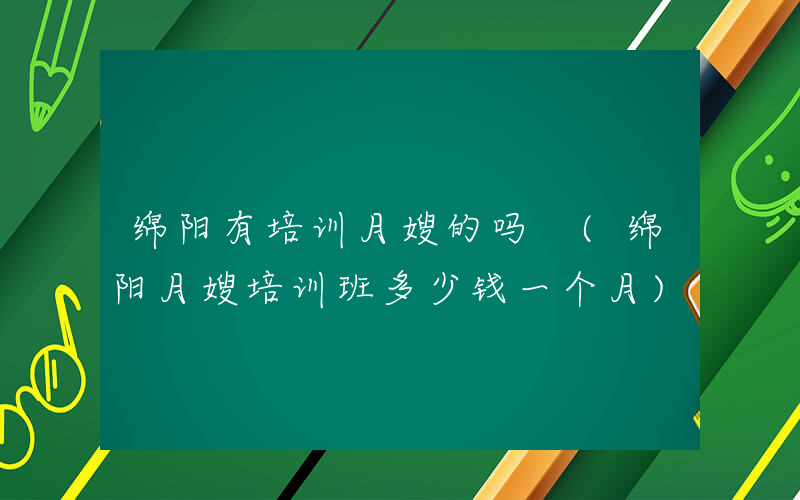 绵阳有培训月嫂的吗 (绵阳月嫂培训班多少钱一个月)